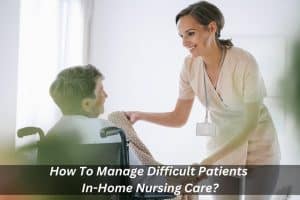 Image presents How To Manage Difficult Patients In-Home Nursing Care