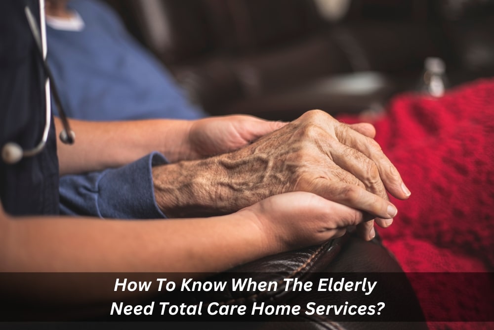 Image presents How To Know When The Elderly Need Total Care Home Services
